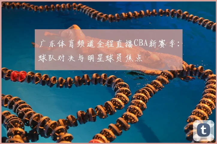 广东体育频道全程直播CBA新赛季：球队对决与明星球员焦点