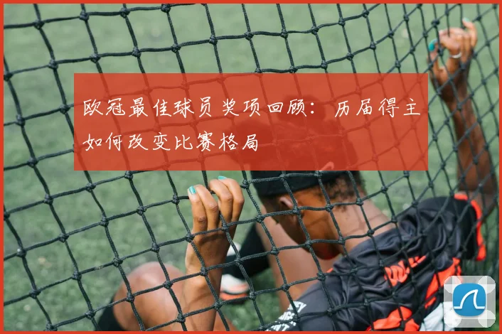 欧冠最佳球员奖项回顾：历届得主如何改变比赛格局