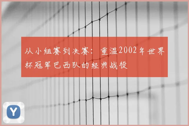 从小组赛到决赛：重温2002年世界杯冠军巴西队的经典战役
