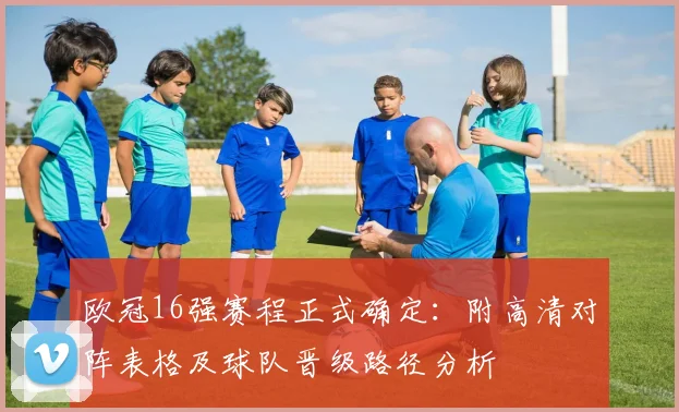 欧冠16强赛程正式确定：附高清对阵表格及球队晋级路径分析