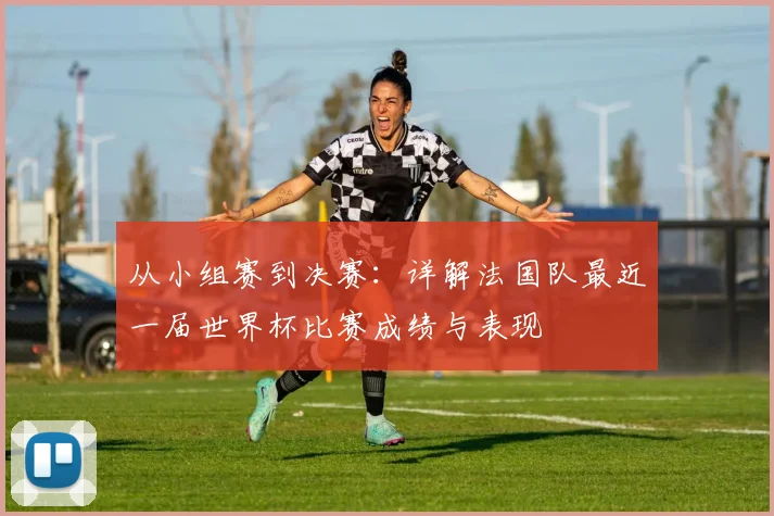 从小组赛到决赛：详解法国队最近一届世界杯比赛成绩与表现
