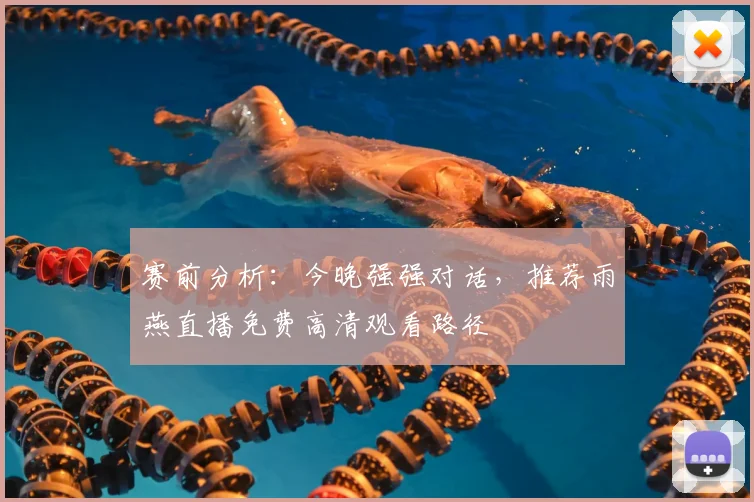 赛前分析：今晚强强对话，推荐雨燕直播免费高清观看路径