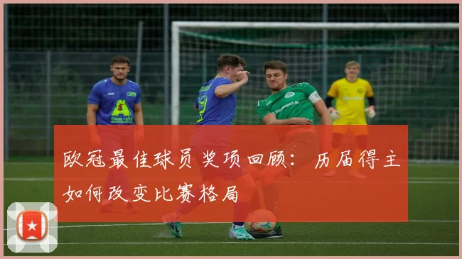 欧冠最佳球员奖项回顾：历届得主如何改变比赛格局