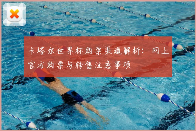 卡塔尔世界杯购票渠道解析：网上官方购票与转售注意事项