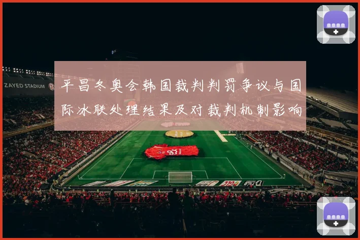 平昌冬奥会韩国裁判判罚争议与国际冰联处理结果及对裁判机制影响