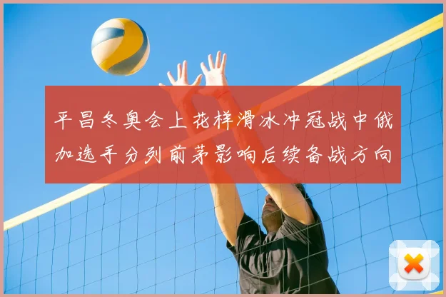 平昌冬奥会上花样滑冰冲冠战中俄加选手分列前茅影响后续备战方向
