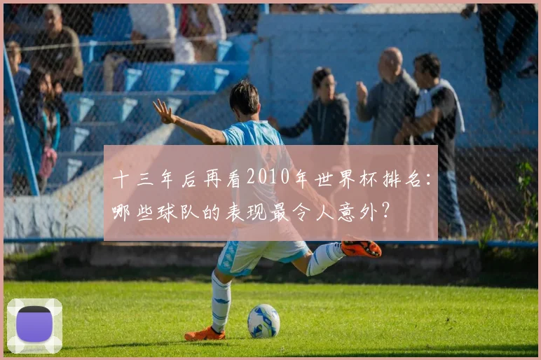 十三年后再看2010年世界杯排名：哪些球队的表现最令人意外？