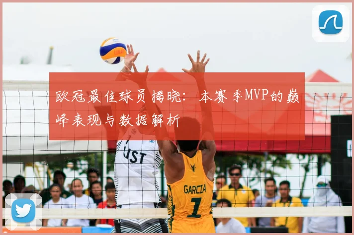 欧冠最佳球员揭晓：本赛季MVP的巅峰表现与数据解析