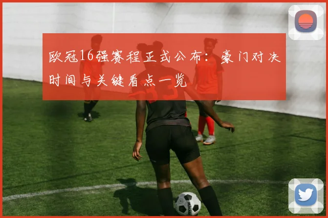 欧冠16强赛程正式公布：豪门对决时间与关键看点一览