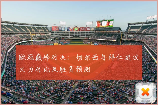 欧冠巅峰对决：切尔西与拜仁进攻火力对比及胜负预测
