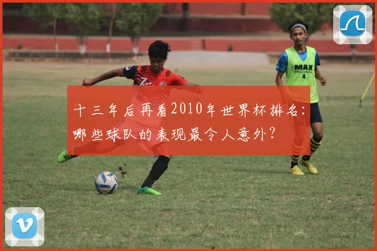 十三年后再看2010年世界杯排名：哪些球队的表现最令人意外？