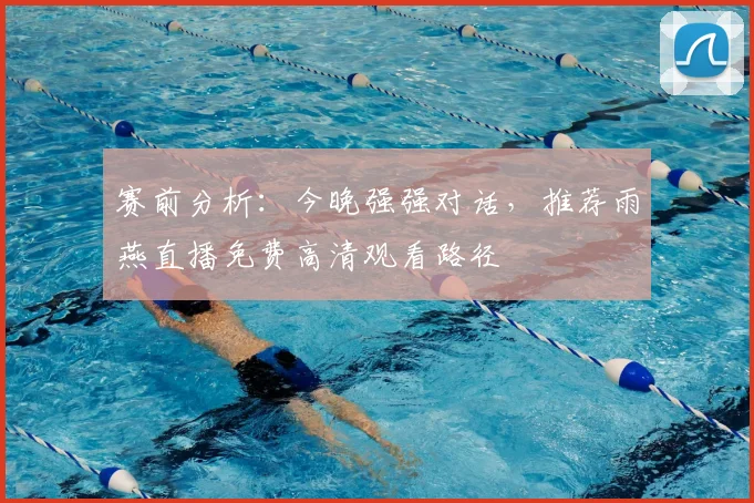 赛前分析：今晚强强对话，推荐雨燕直播免费高清观看路径