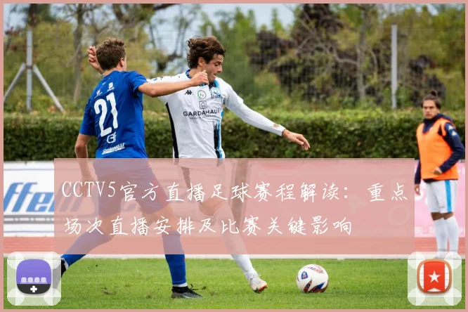 CCTV5官方直播足球赛程解读：重点场次直播安排及比赛关键影响