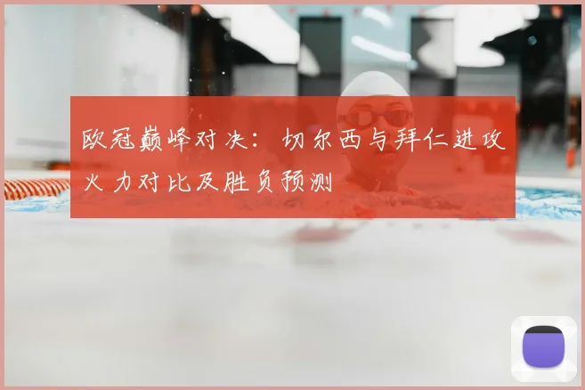 欧冠巅峰对决：切尔西与拜仁进攻火力对比及胜负预测