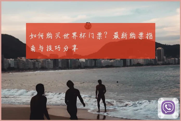 如何购买世界杯门票?最新购票指南与技巧分享