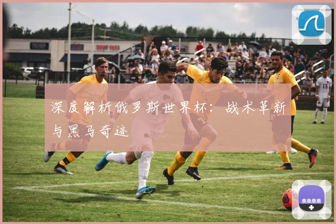 深度解析俄罗斯世界杯:战术革新与黑马奇迹