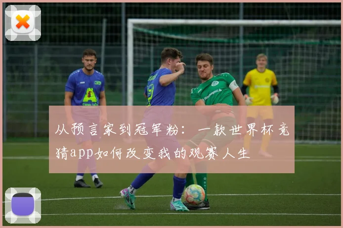 从预言家到冠军粉：一款世界杯竞猜app如何改变我的观赛人生