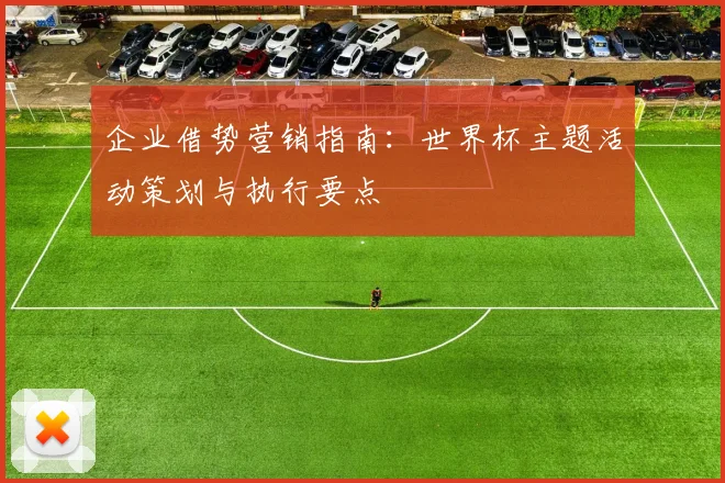 企业借势营销指南：世界杯主题活动策划与执行要点