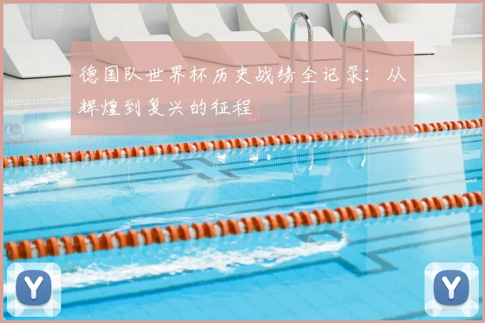 德国队世界杯历史战绩全记录：从辉煌到复兴的征程