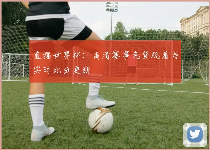 直播世界杯：高清赛事免费观看与实时比分更新
