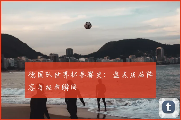 德国队世界杯参赛史：盘点历届阵容与经典瞬间