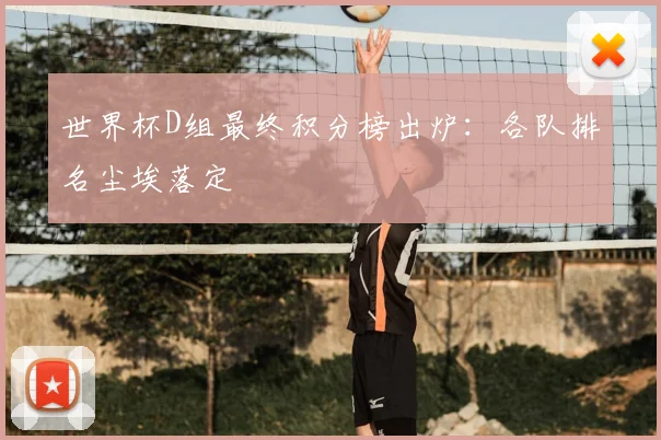 世界杯D组最终积分榜出炉:各队排名尘埃落定
