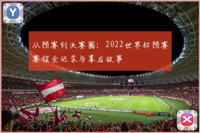 从预赛到决赛圈：2022世界杯预赛赛程全记录与幕后故事