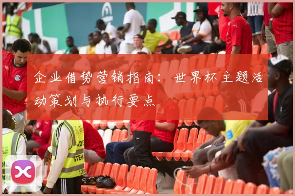 企业借势营销指南:世界杯主题活动策划与执行要点