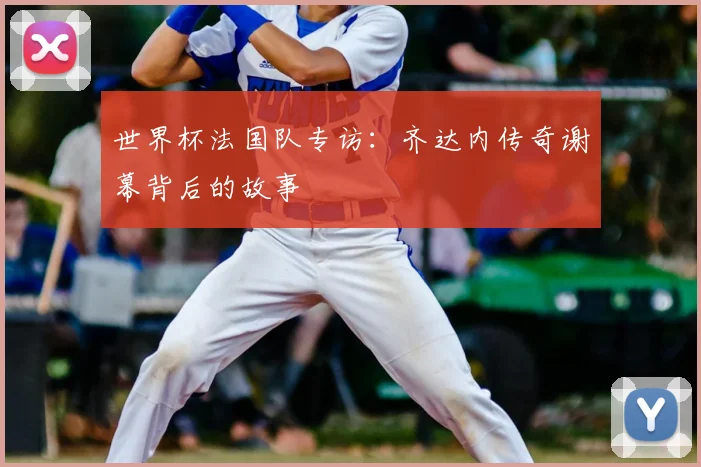 世界杯法国队专访：齐达内传奇谢幕背后的故事