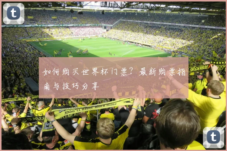 如何购买世界杯门票?最新购票指南与技巧分享