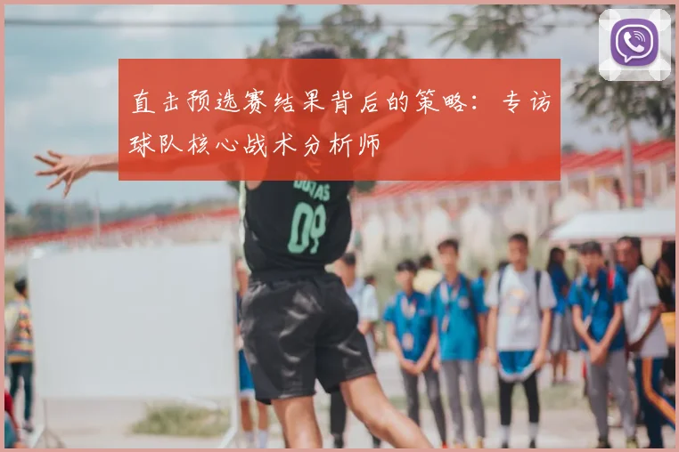 直击预选赛结果背后的策略：专访球队核心战术分析师