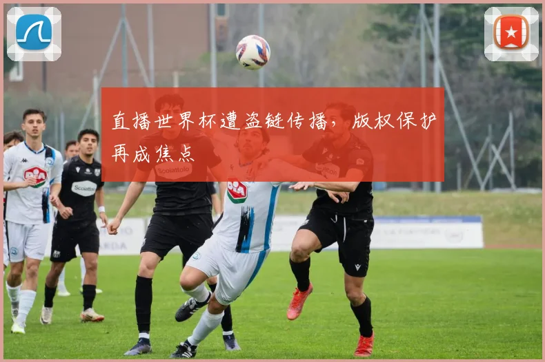 直播世界杯遭盗链传播，版权保护再成焦点