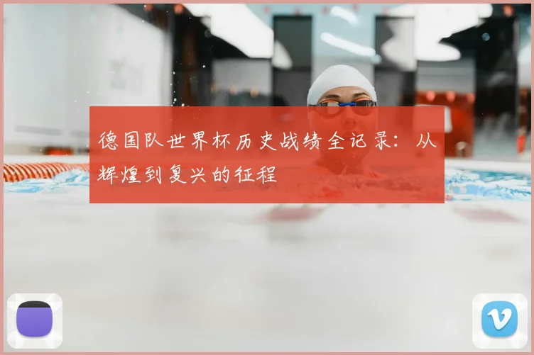 德国队世界杯历史战绩全记录：从辉煌到复兴的征程