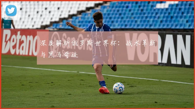 深度解析俄罗斯世界杯:战术革新与黑马奇迹