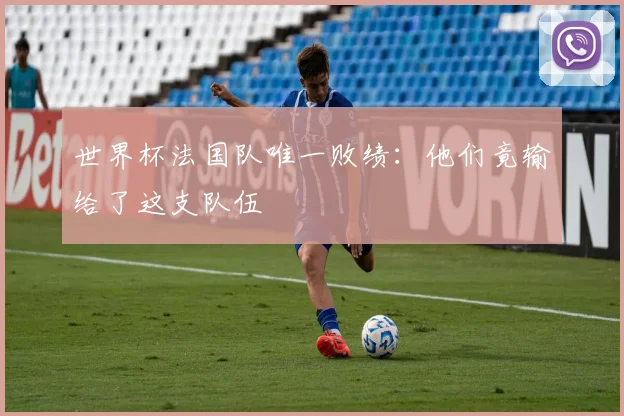 世界杯法国队唯一败绩：他们竟输给了这支队伍