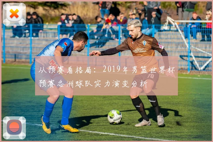 从预赛看格局：2019年男篮世界杯预赛各洲球队实力演变分析