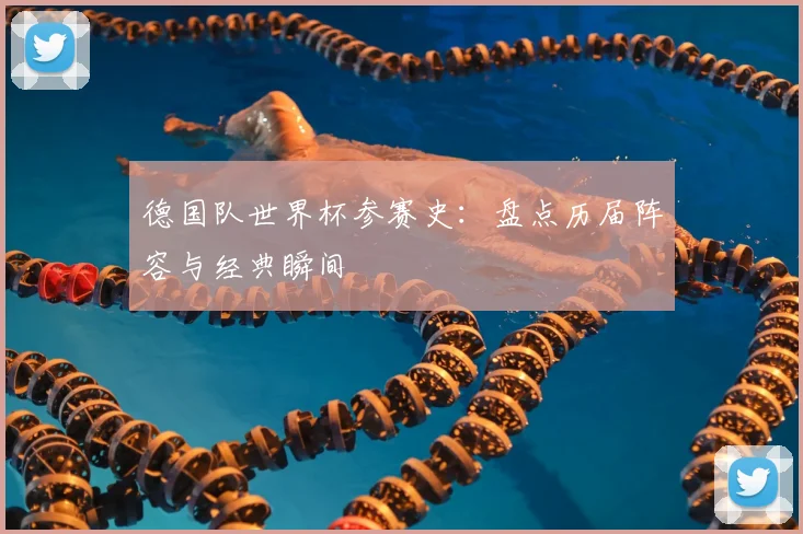 德国队世界杯参赛史：盘点历届阵容与经典瞬间