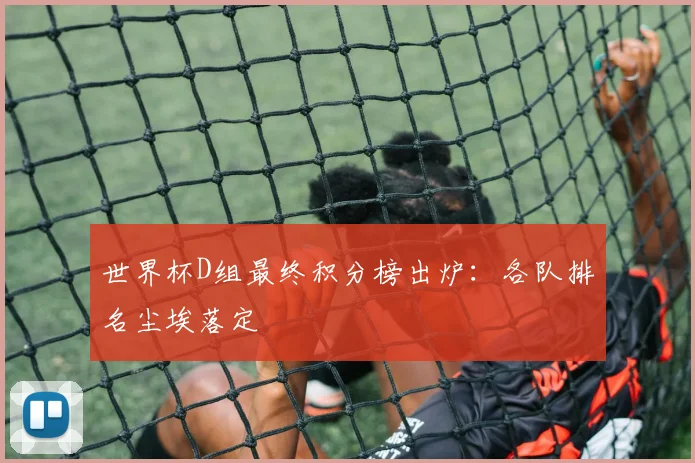 世界杯D组最终积分榜出炉:各队排名尘埃落定