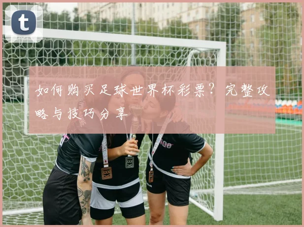 如何购买足球世界杯彩票?完整攻略与技巧分享
