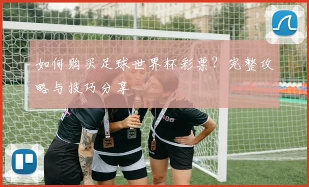 如何购买足球世界杯彩票?完整攻略与技巧分享